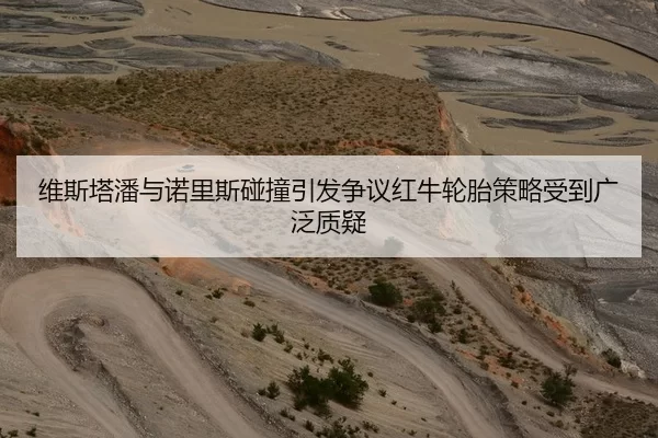 维斯塔潘与诺里斯碰撞引发争议红牛轮胎策略受到广泛质疑