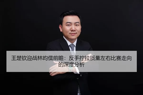 王楚钦迎战林昀儒前瞻：反手拧拉质量左右比赛走向的深度分析