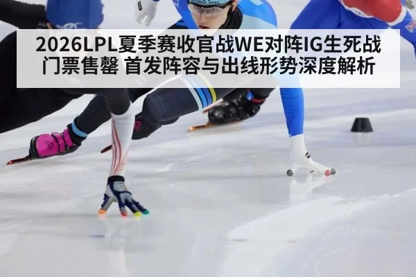 2026LPL夏季赛收官战WE对阵IG生死战门票售罄 首发阵容与出线形势深度解析 | ayx