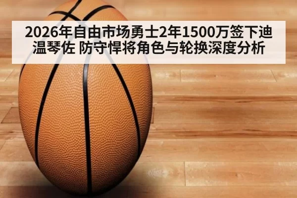 2026年自由市场勇士2年1500万签下迪温琴佐 防守悍将角色与轮换深度分析