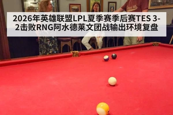 2026年英雄联盟LPL夏季赛季后赛TES 3-2击败RNG阿水德莱文团战输出环境复盘
