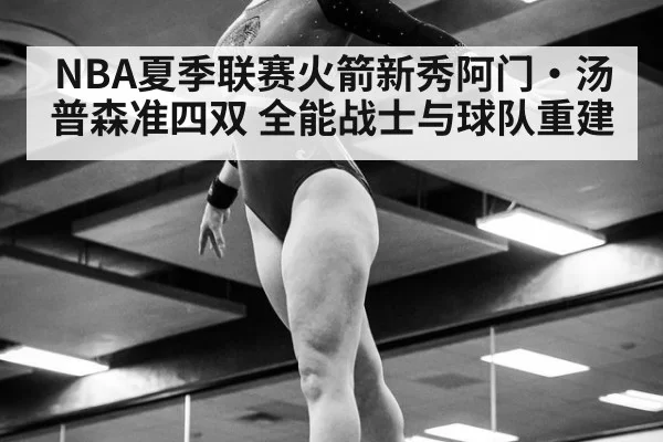 NBA夏季联赛火箭新秀阿门·汤普森准四双 全能战士与球队重建