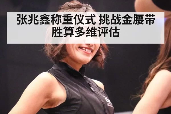 张兆鑫称重仪式 挑战金腰带胜算多维评估