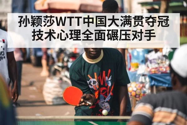 孙颖莎WTT中国大满贯夺冠 技术心理全面碾压对手