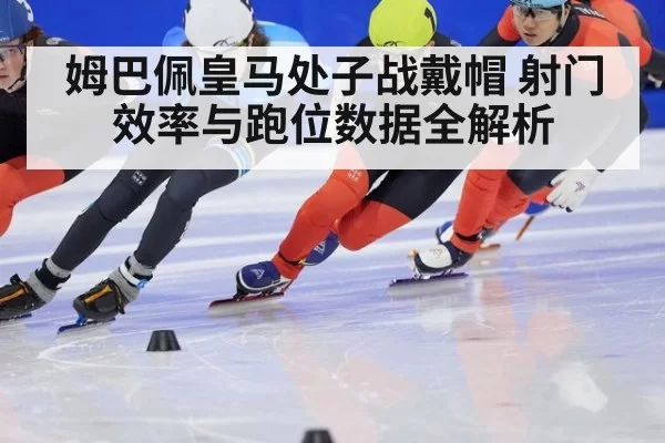 姆巴佩皇马处子战戴帽 射门效率与跑位数据全解析