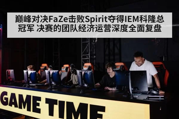 巅峰对决FaZe击败Spirit夺得IEM科隆总冠军 决赛的团队经济运营深度全面复盘