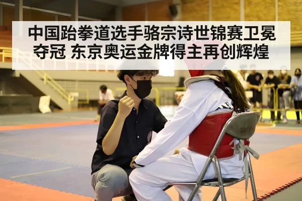 中国跆拳道选手骆宗诗世锦赛卫冕夺冠 东京奥运金牌得主再创辉煌