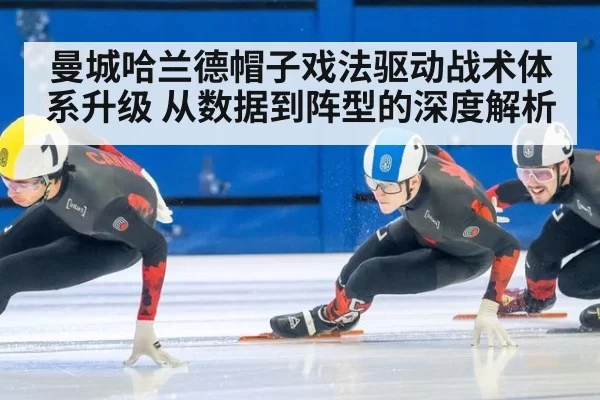曼城哈兰德帽子戏法驱动战术体系升级 从数据到阵型的深度解析