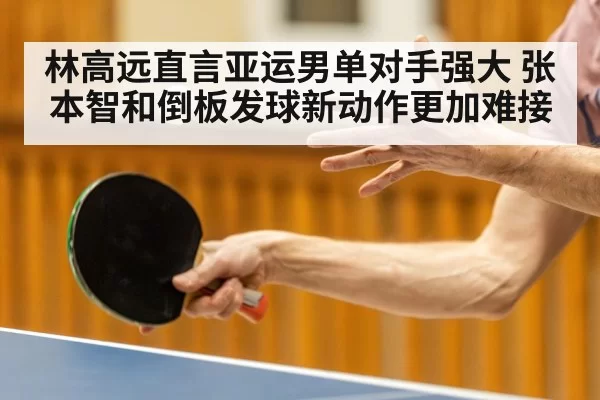 林高远直言亚运男单对手强大 张本智和倒板发球新动作更加难接 | ayx