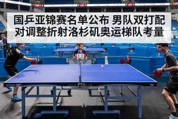 国乒亚锦赛名单公布 男队双打配对调整折射洛杉矶奥运梯队考量
