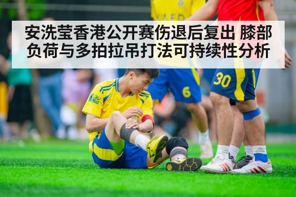 安洗莹香港公开赛伤退后复出 膝部负荷与多拍拉吊打法可持续性分析