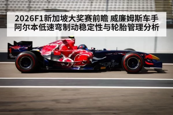 2026F1新加坡大奖赛前瞻 威廉姆斯车手阿尔本低速弯制动稳定性与轮胎管理分析